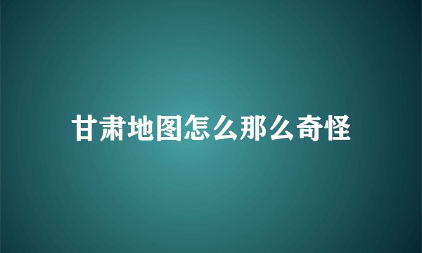 甘肃地图怎么那么奇怪