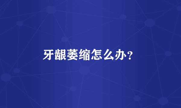 牙龈萎缩怎么办？