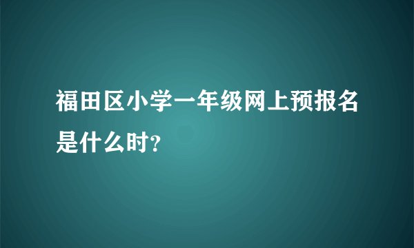 福田区小学一年级网上预报名是什么时?
