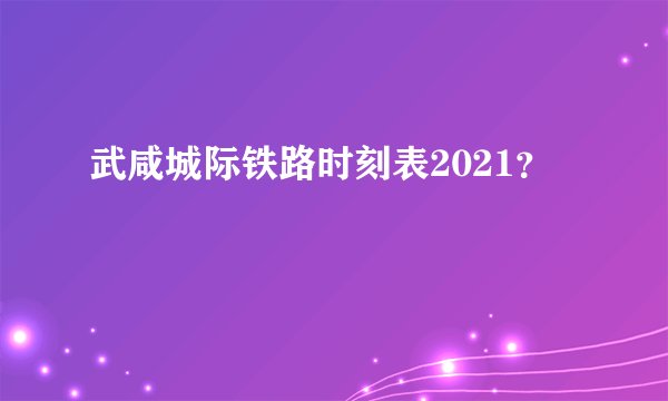 武咸城际铁路时刻表2021？