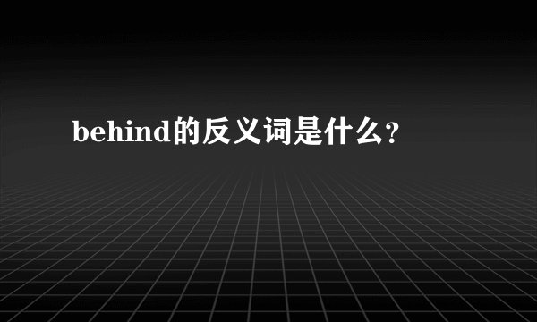 behind的反义词是什么?