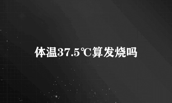 体温37.5℃算发烧吗