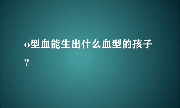 o型血能生出什么血型的孩子？