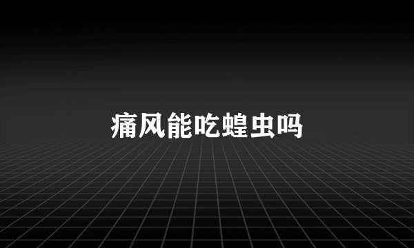 痛风能吃蝗虫吗