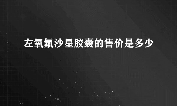 左氧氟沙星胶囊的售价是多少
