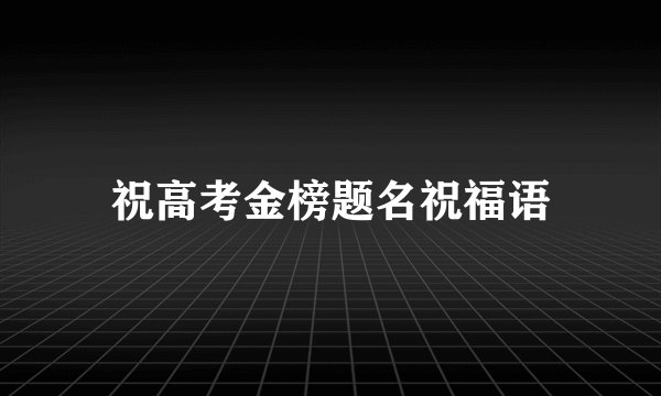 祝高考金榜题名祝福语