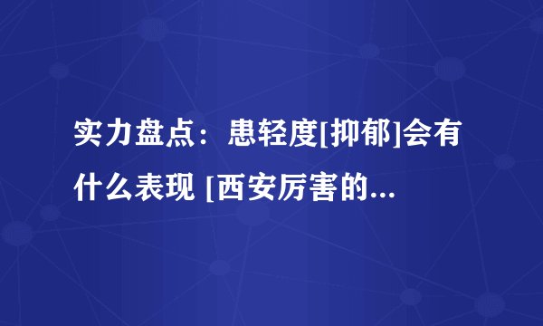 实力盘点：患轻度[抑郁]会有什么表现 [西安厉害的心理医生]