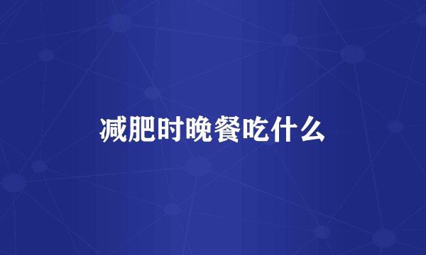 减肥时晚餐吃什么