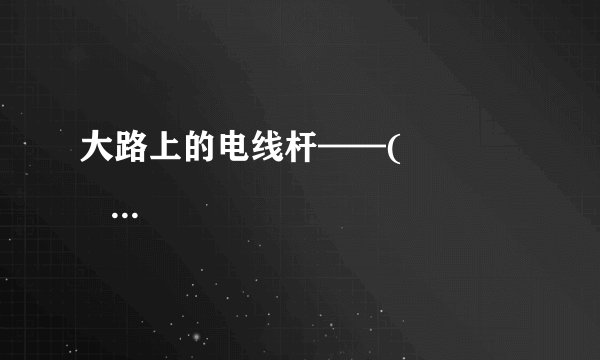 大路上的电线杆——(                        )