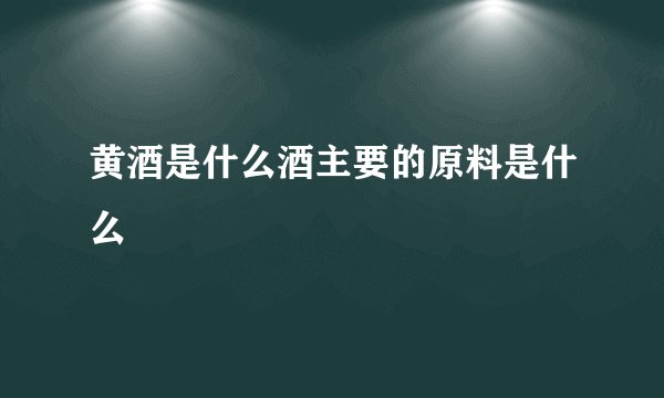 黄酒是什么酒主要的原料是什么