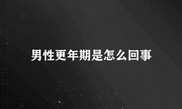 男性更年期是怎么回事