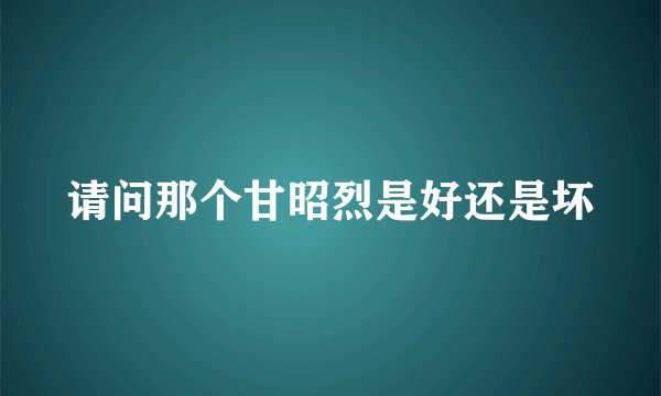 请问那个甘昭烈是好还是坏