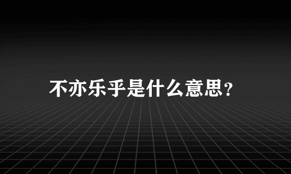 不亦乐乎是什么意思？
