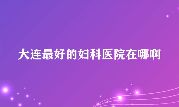 大连最好的妇科医院在哪啊