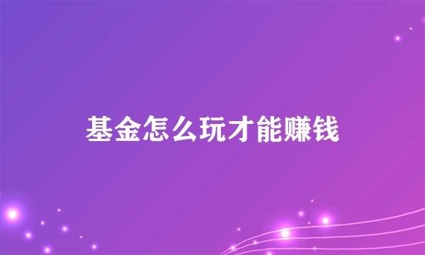 基金怎么玩才能赚钱