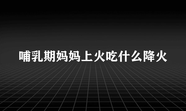 哺乳期妈妈上火吃什么降火