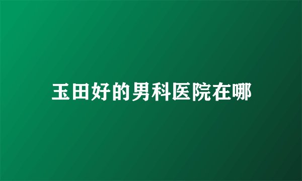 玉田好的男科医院在哪