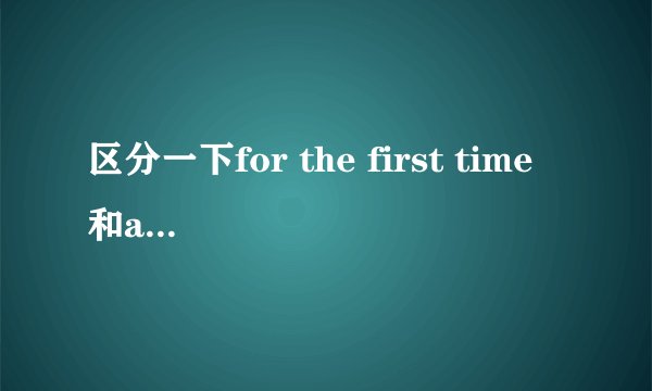 区分一下for the first time 和at the first time 的区别,