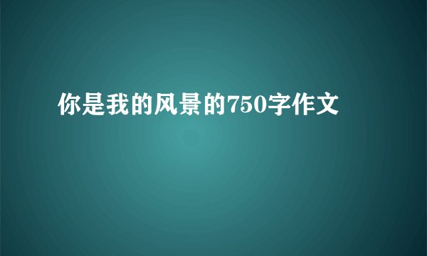 你是我的风景的750字作文