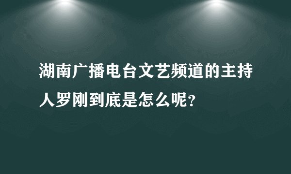 湖南广播电台文艺频道的主持人罗刚到底是怎么呢？