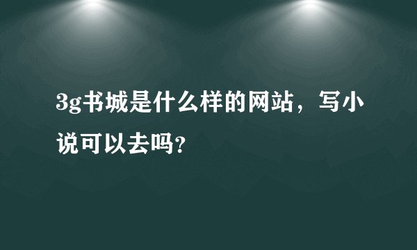 3g书城是什么样的网站，写小说可以去吗？