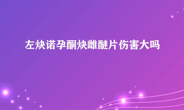 左炔诺孕酮炔雌醚片伤害大吗