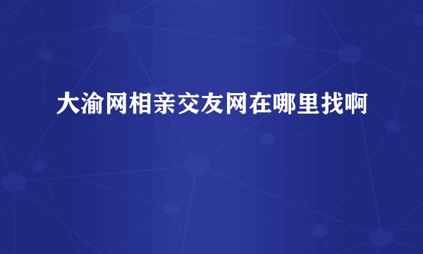 大渝网相亲交友网在哪里找啊