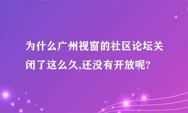 为什么广州视窗的社区论坛关闭了这么久,还没有开放呢?