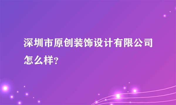 深圳市原创装饰设计有限公司怎么样？