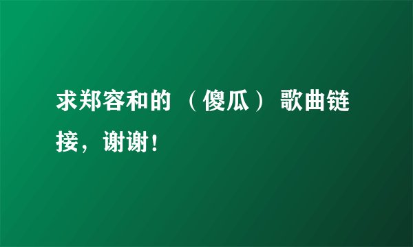 求郑容和的 （傻瓜） 歌曲链接，谢谢！