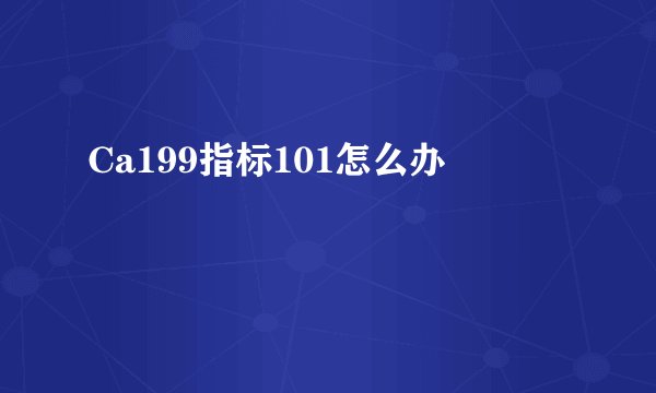 Ca199指标101怎么办
