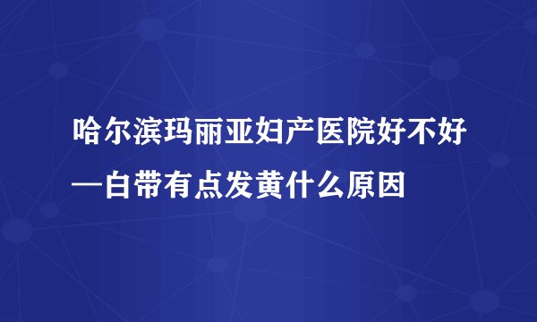 哈尔滨玛丽亚妇产医院好不好—白带有点发黄什么原因