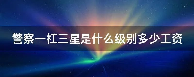警察一杠三星是什么级别多少工资