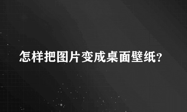 怎样把图片变成桌面壁纸？