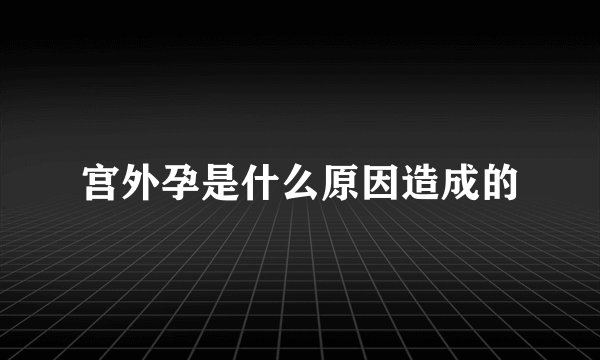 宫外孕是什么原因造成的