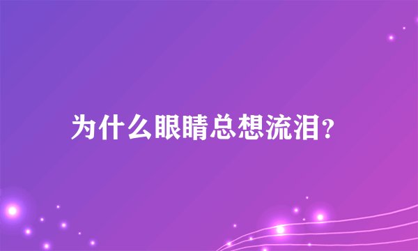 为什么眼睛总想流泪？