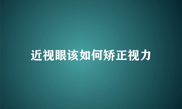近视眼该如何矫正视力