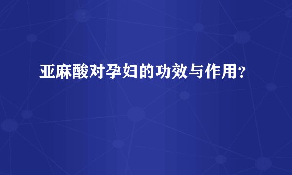 亚麻酸对孕妇的功效与作用？