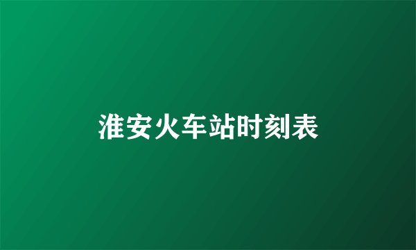 淮安火车站时刻表