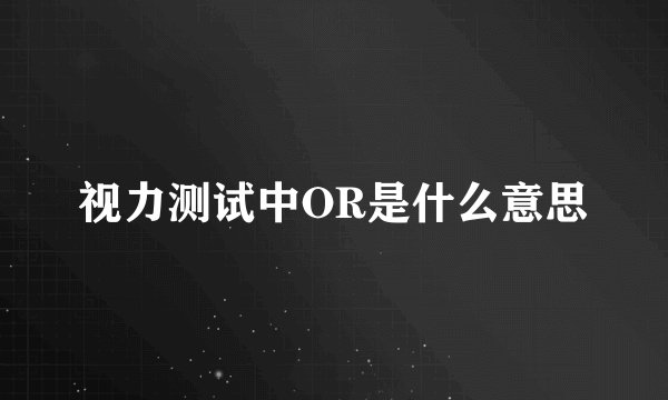 视力测试中OR是什么意思
