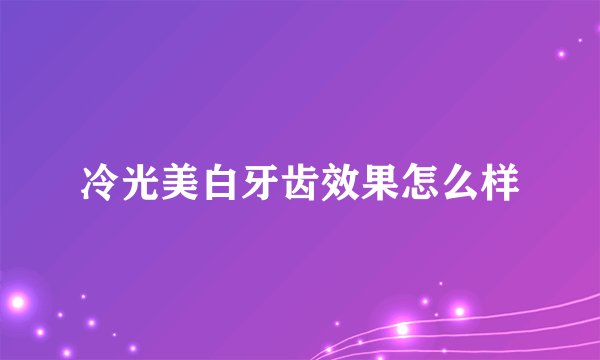 冷光美白牙齿效果怎么样