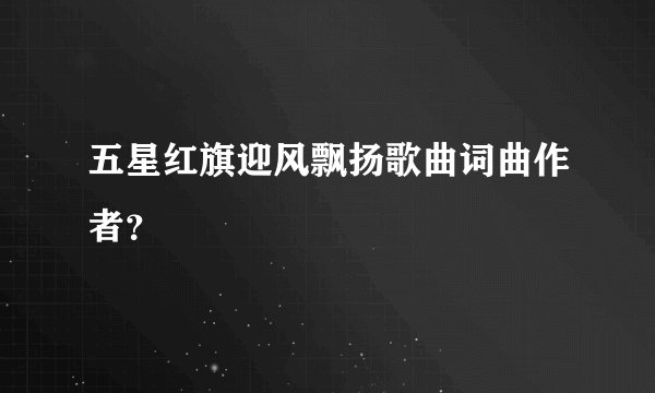 五星红旗迎风飘扬歌曲词曲作者?