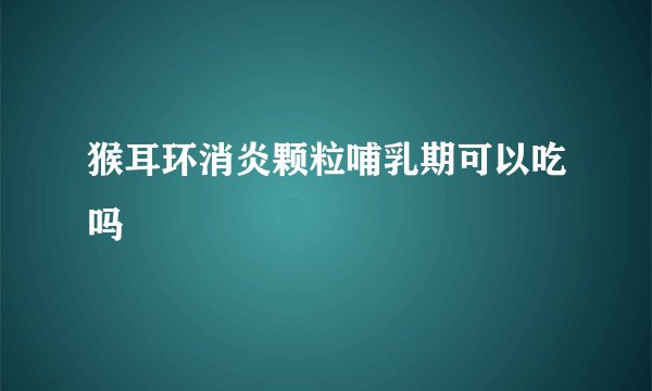 猴耳环消炎颗粒哺乳期可以吃吗