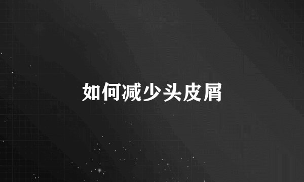 如何减少头皮屑