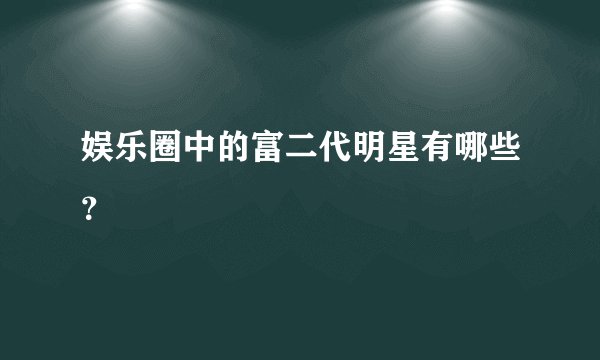 娱乐圈中的富二代明星有哪些？
