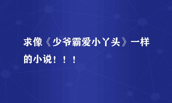求像《少爷霸爱小丫头》一样的小说！！！