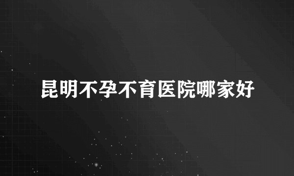 昆明不孕不育医院哪家好
