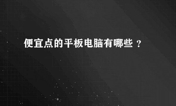 便宜点的平板电脑有哪些 ？