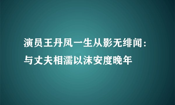 演员王丹凤一生从影无绯闻：与丈夫相濡以沫安度晚年