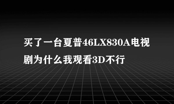 买了一台夏普46LX830A电视剧为什么我观看3D不行